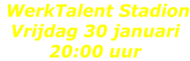 WerkTalent Stadion Vrijdag 30 januari 20:00 uur