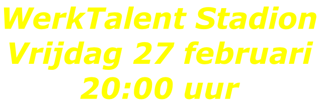 WerkTalent Stadion Vrijdag 27 februari 20:00 uur