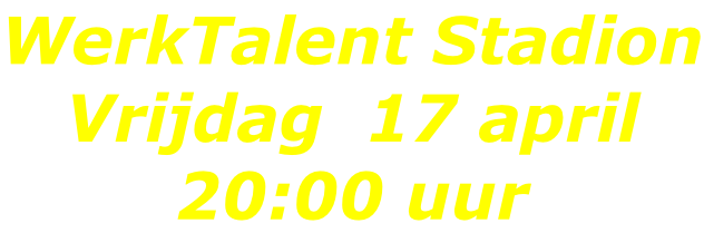 WerkTalent Stadion Vrijdag  17 april 20:00 uur
