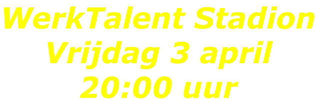 WerkTalent Stadion Vrijdag 3 april 20:00 uur
