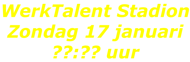 WerkTalent Stadion Zondag 17 januari ??:?? uur